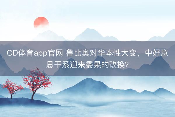 OD体育app官网 鲁比奥对华本性大变，中好意思干系迎来委果的改换？