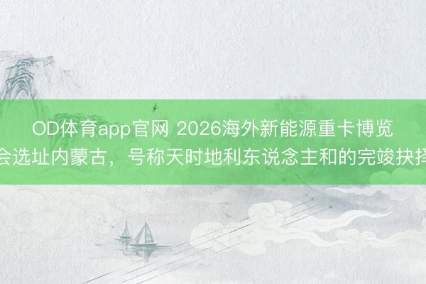 OD体育app官网 2026海外新能源重卡博览会选址内蒙古，号称天时地利东说念主和的完竣抉择