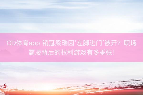 OD体育app 销冠梁瑞因‘左脚进门’被开？职场霸凌背后的权利游戏有多乖张！