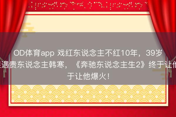 OD体育app 戏红东说念主不红10年,39岁张本煜遇贵东说念主韩寒,《奔驰东说念主生2》终于让他爆火!