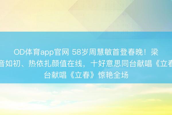 OD体育app官网 58岁周慧敏首登春晚!梁咏琪独唱嗓音如初、热依扎颜值在线,十好意思同台献唱《立春》惊艳全场