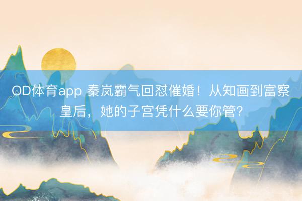 OD体育app 秦岚霸气回怼催婚！从知画到富察皇后，她的子宫凭什么要你管？