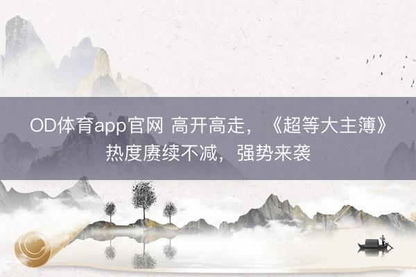 OD体育app官网 高开高走,《超等大主簿》热度赓续不减,强势来袭