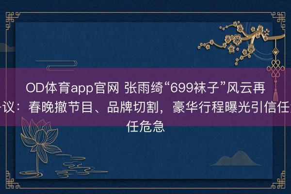 OD体育app官网 张雨绮“699袜子”风云再掀争议：春晚撤节目、品牌切割，豪华行程曝光引信任危急