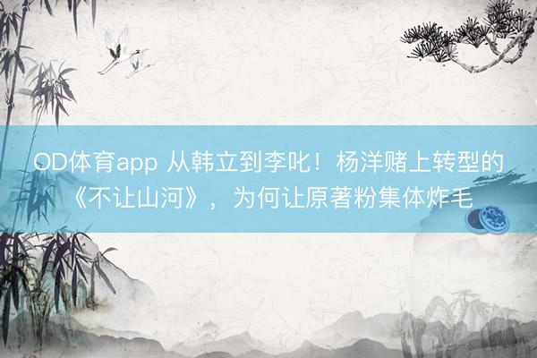 OD体育app 从韩立到李叱！杨洋赌上转型的《不让山河》，为何让原著粉集体炸毛