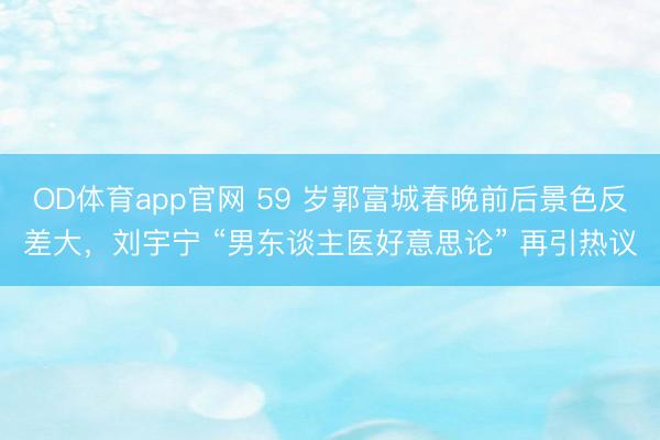 OD体育app官网 59 岁郭富城春晚前后景色反差大，刘宇宁 “男东谈主医好意思论” 再引热议