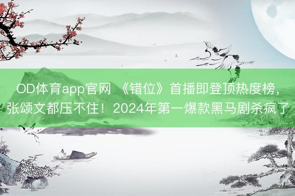 OD体育app官网 《错位》首播即登顶热度榜，张颂文都压不住！2024年第一爆款黑马剧杀疯了