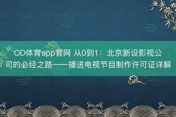 OD体育app官网 从0到1：北京新设影视公司的必经之路——播送电视节目制作许可证详解