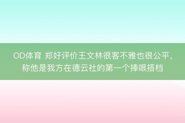 OD体育 郑好评价王文林很客不雅也很公平，称他是我方在德云社的第一个捧哏搭档