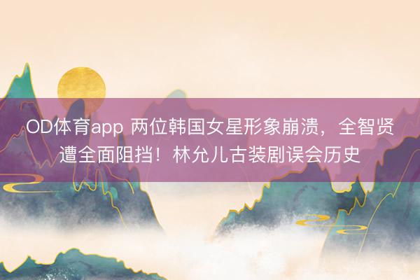 OD体育app 两位韩国女星形象崩溃,全智贤遭全面阻挡!林允儿古装剧误会历史