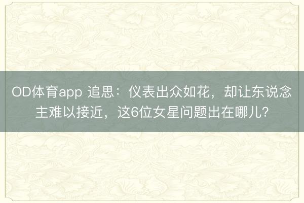 OD体育app 追思:仪表出众如花,却让东说念主难以接近,这6位女星问题出在哪儿?