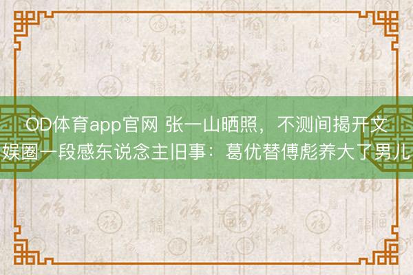 OD体育app官网 张一山晒照，不测间揭开文娱圈一段感东说念主旧事：葛优替傅彪养大了男儿