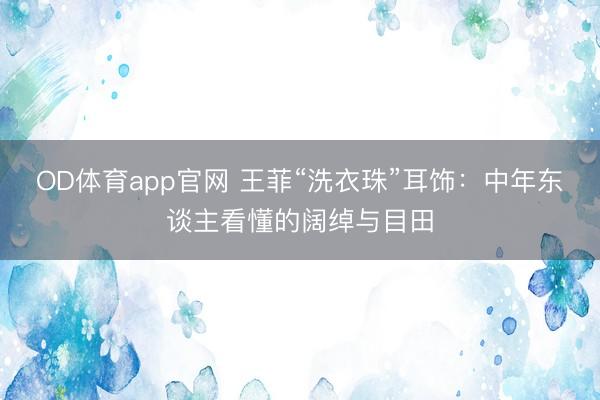OD体育app官网 王菲“洗衣珠”耳饰:中年东谈主看懂的阔绰与目田