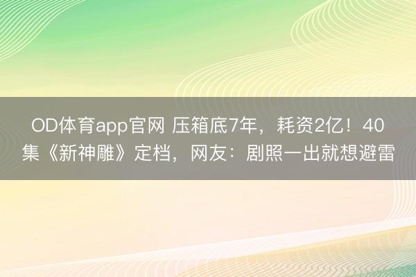 OD体育app官网 压箱底7年，耗资2亿！40集《新神雕》定档，网友：剧照一出就想避雷