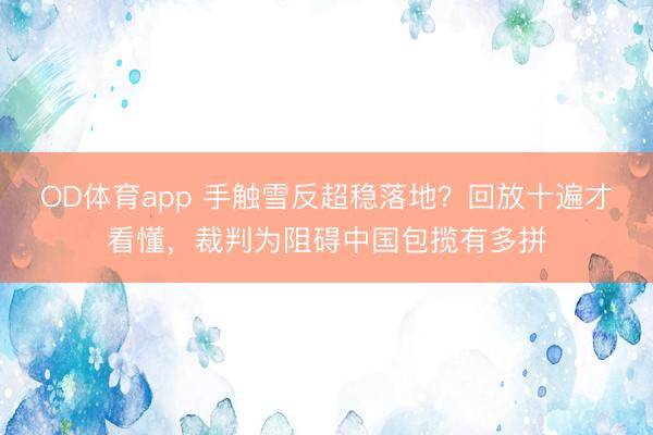 OD体育app 手触雪反超稳落地？回放十遍才看懂，裁判为阻碍中国包揽有多拼