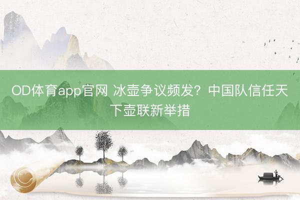 OD体育app官网 冰壶争议频发？中国队信任天下壶联新举措