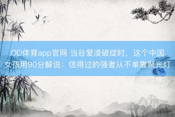 OD体育app官网 当谷爱凌破绽时，这个中国女孩用90分解说：信得过的强者从不单靠聚光灯