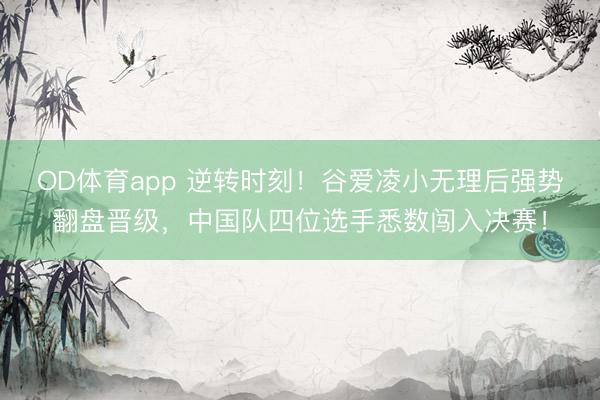 OD体育app 逆转时刻!谷爱凌小无理后强势翻盘晋级,中国队四位选手悉数闯入决赛!