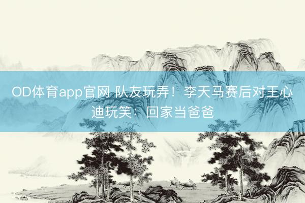 OD体育app官网 队友玩弄！李天马赛后对王心迪玩笑：回家当爸爸