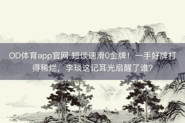 OD体育app官网 短谈速滑0金牌!一手好牌打得稀烂,李琰这记耳光扇醒了谁?