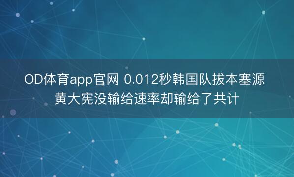OD体育app官网 0.012秒韩国队拔本塞源 黄大宪没输给速率却输给了共计