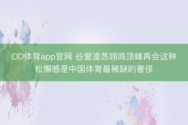 OD体育app官网 谷爱凌苏翊鸣顶峰再会这种松懈感是中国体育最稀缺的奢侈