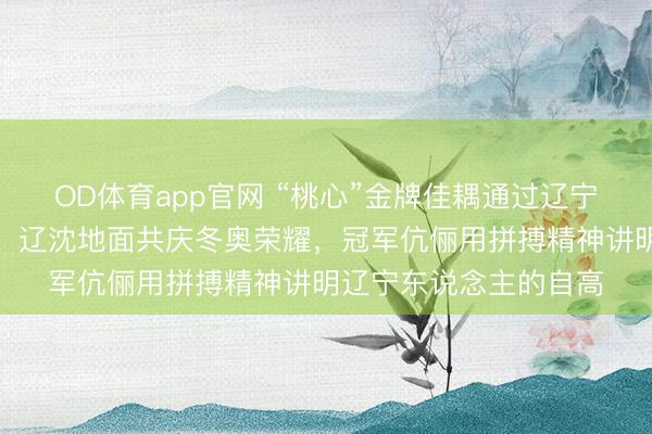OD体育app官网 “桃心”金牌佳耦通过辽宁日报给家乡长者贺年,辽沈地面共庆冬奥荣耀,冠军伉俪用拼搏精神讲明辽宁东说念主的自高