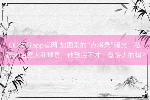 OD体育app官网 加图索的“点将录”曝光：私聊50名意大利球员，他到底不才一盘多大的棋？