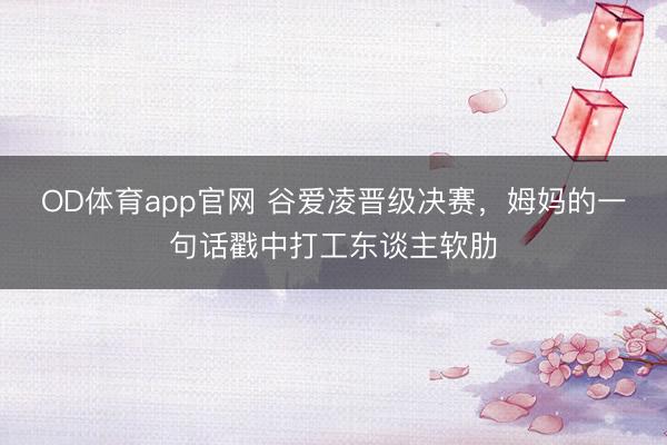 OD体育app官网 谷爱凌晋级决赛,姆妈的一句话戳中打工东谈主软肋