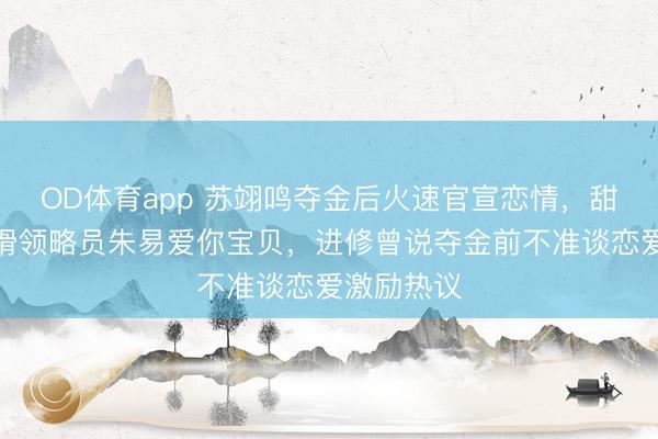 OD体育app 苏翊鸣夺金后火速官宣恋情，甜密回报花滑领略员朱易爱你宝贝，进修曾说夺金前不准谈恋爱激励热议