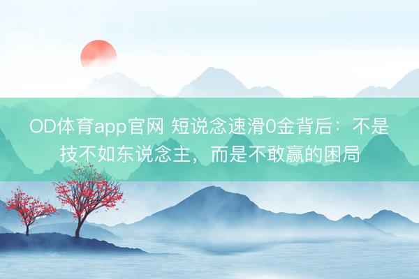 OD体育app官网 短说念速滑0金背后：不是技不如东说念主，而是不敢赢的困局