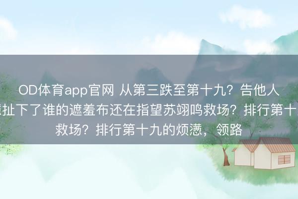 OD体育app官网 从第三跌至第十九?告他人红利,这场烦懑扯下了谁的遮羞布还在指望苏翊鸣救场?排行第十九的烦懑,领路