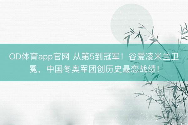 OD体育app官网 从第5到冠军！谷爱凌米兰卫冕，中国冬奥军团创历史最恋战绩！