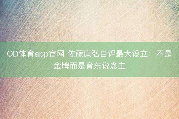 OD体育app官网 佐藤康弘自评最大设立：不是金牌而是育东说念主