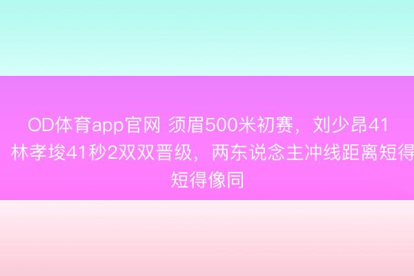OD体育app官网 须眉500米初赛，刘少昂41秒1、林孝埈41秒2双双晋级，两东说念主冲线距离短得像同