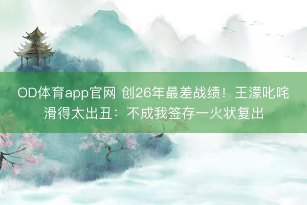 OD体育app官网 创26年最差战绩!王濛叱咤滑得太出丑:不成我签存一火状复出