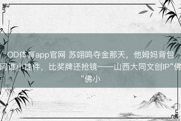 OD体育app官网 苏翊鸣夺金那天,他姆妈背包上阿谁小挂件,比奖牌还抢镜——山西大同文创IP“佛小