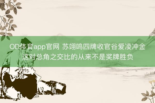 OD体育app官网 苏翊鸣四牌收官谷爱凌冲金这对总角之交比的从来不是奖牌胜负