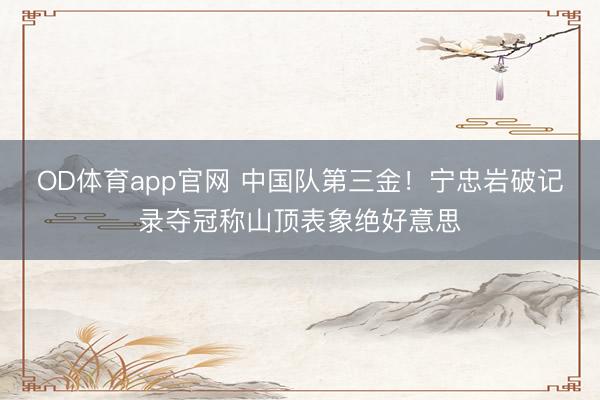 OD体育app官网 中国队第三金！宁忠岩破记录夺冠称山顶表象绝好意思