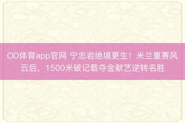 OD体育app官网 宁忠岩绝境更生！米兰重赛风云后，1500米破记载夺金献艺逆转名胜