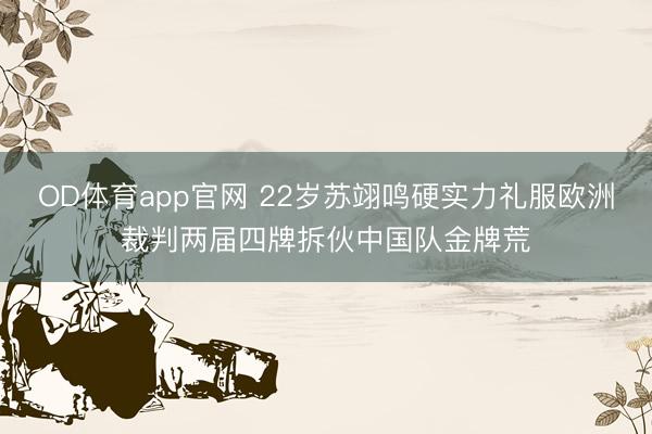 OD体育app官网 22岁苏翊鸣硬实力礼服欧洲裁判两届四牌拆伙中国队金牌荒