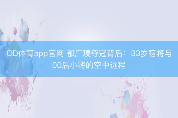 OD体育app官网 都广璞夺冠背后：33岁宿将与00后小将的空中远程