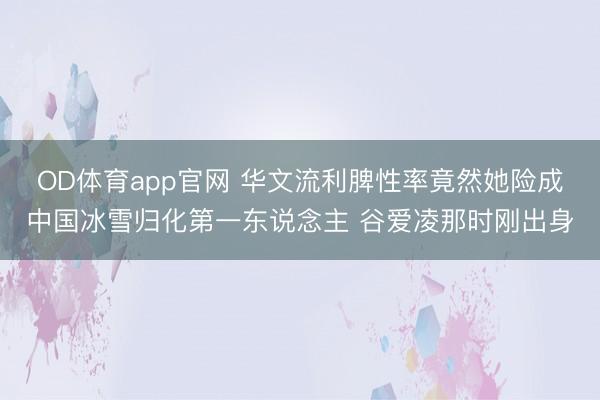 OD体育app官网 华文流利脾性率竟然她险成中国冰雪归化第一东说念主 谷爱凌那时刚出身