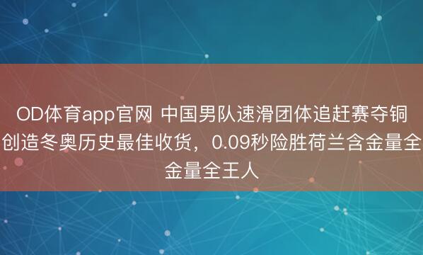 OD体育app官网 中国男队速滑团体追赶赛夺铜牌，创造冬奥历史最佳收货，0.09秒险胜荷兰含金量全王人