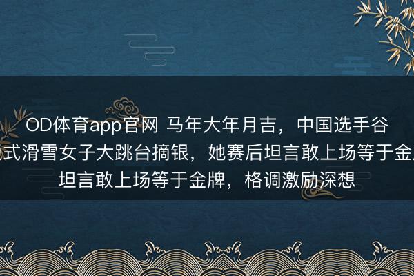 OD体育app官网 马年大年月吉，中国选手谷爱凌米兰冬奥开脱式滑雪女子大跳台摘银，她赛后坦言敢上场等于金牌，格调激励深想