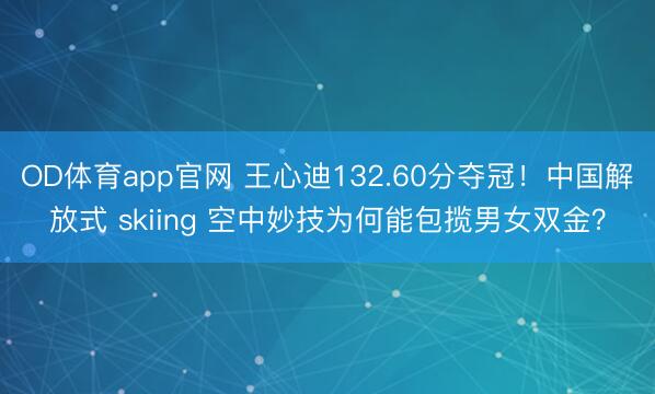 OD体育app官网 王心迪132.60分夺冠！中国解放式 skiing 空中妙技为何能包揽男女双金？