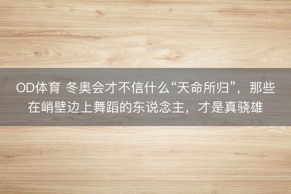 OD体育 冬奥会才不信什么“天命所归”，那些在峭壁边上舞蹈的东说念主，才是真骁雄
