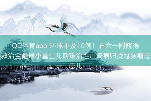 OD体育app 环球不及10例!石大一附院得手救治全疆最小重生儿期难治性川崎病归拢冠脉瘤患儿