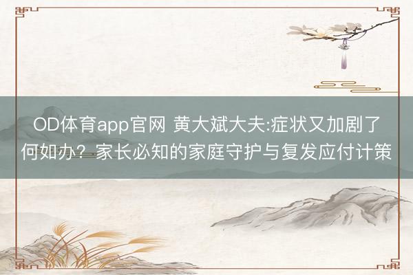 OD体育app官网 黄大斌大夫:症状又加剧了何如办?家长必知的家庭守护与复发应付计策
