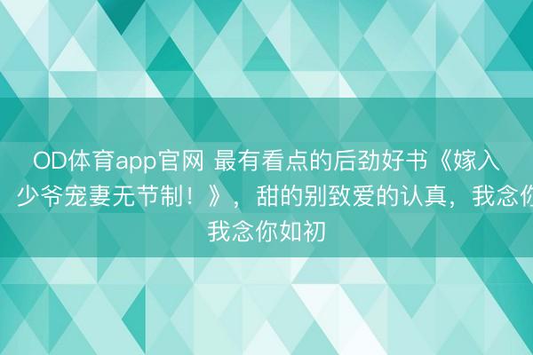 OD体育app官网 最有看点的后劲好书《嫁入朱门：少爷宠妻无节制！》，甜的别致爱的认真，我念你如初